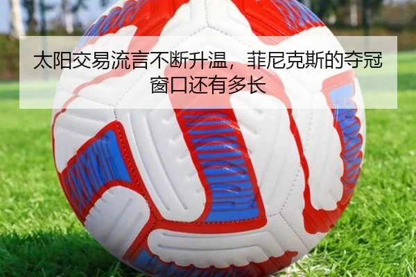 太阳交易流言不断升温，菲尼克斯的夺冠窗口还有多长